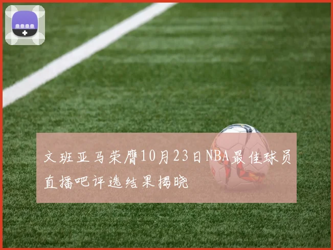 文班亚马荣膺10月23日NBA最佳球员直播吧评选结果揭晓