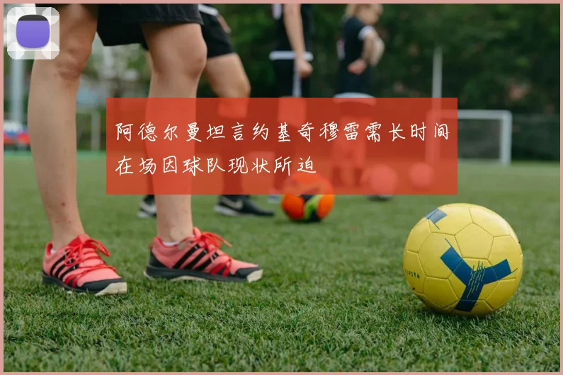 阿德尔曼坦言约基奇穆雷需长时间在场因球队现状所迫
