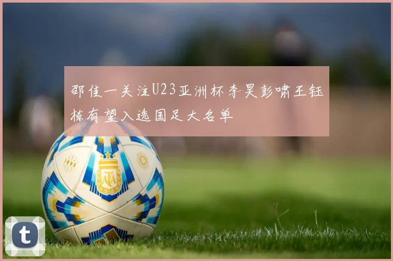邵佳一关注U23亚洲杯李昊彭啸王钰栋有望入选国足大名单