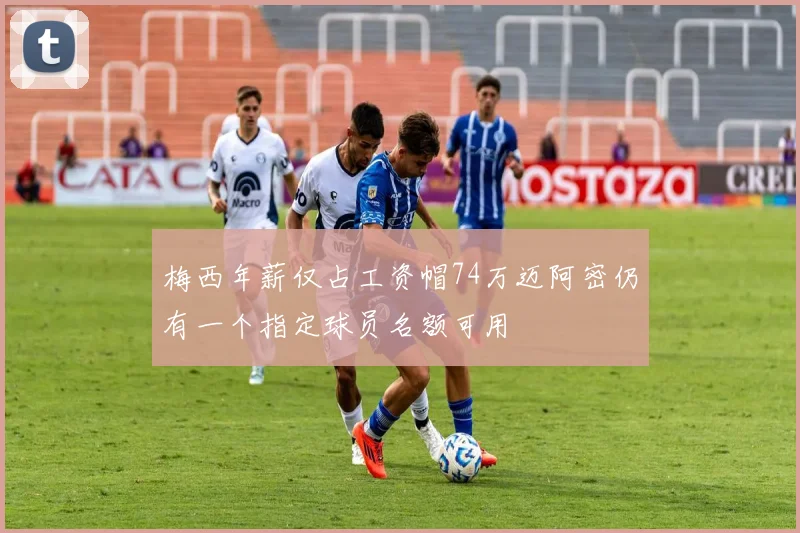 梅西年薪仅占工资帽74万迈阿密仍有一个指定球员名额可用