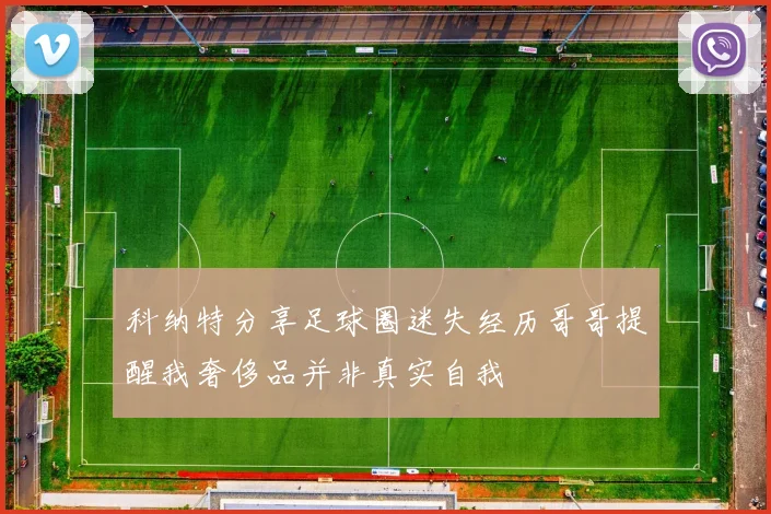科纳特分享足球圈迷失经历哥哥提醒我奢侈品并非真实自我