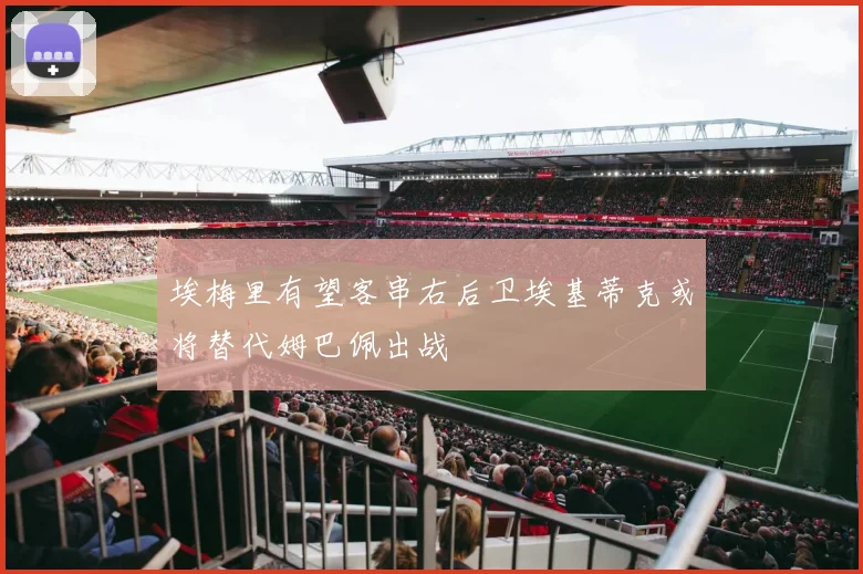 埃梅里有望客串右后卫埃基蒂克或将替代姆巴佩出战