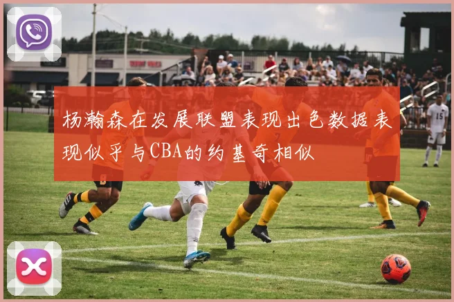 杨瀚森在发展联盟表现出色数据表现似乎与CBA的约基奇相似