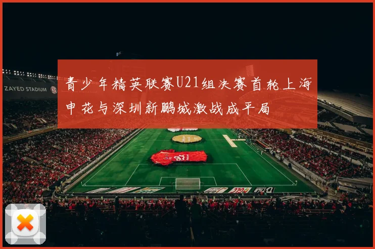 青少年精英联赛U21组决赛首轮上海申花与深圳新鹏城激战成平局