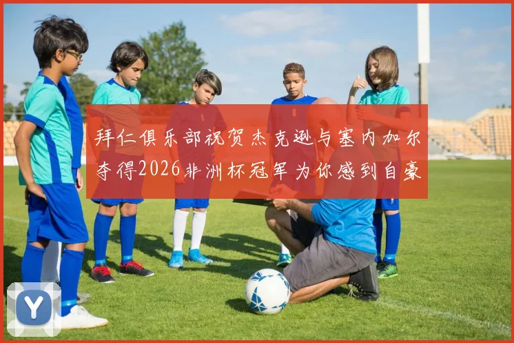 拜仁俱乐部祝贺杰克逊与塞内加尔夺得2026非洲杯冠军为你感到自豪