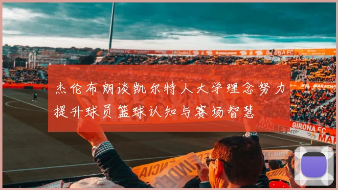 杰伦布朗谈凯尔特人大学理念努力提升球员篮球认知与赛场智慧