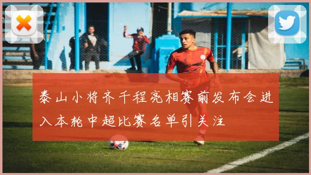 泰山小将齐千程亮相赛前发布会进入本轮中超比赛名单引关注