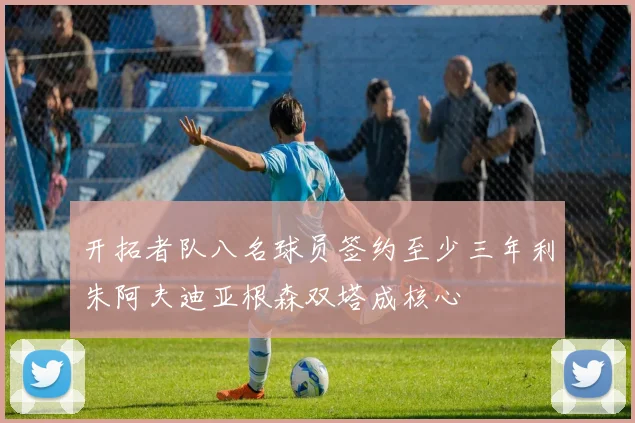 开拓者队八名球员签约至少三年利朱阿夫迪亚根森双塔成核心