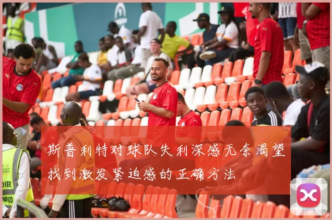 斯普利特对球队失利深感无奈渴望找到激发紧迫感的正确方法