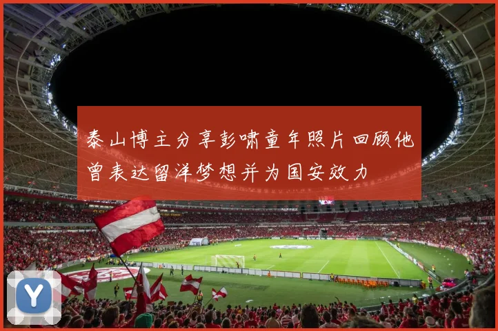 泰山博主分享彭啸童年照片回顾他曾表达留洋梦想并为国安效力