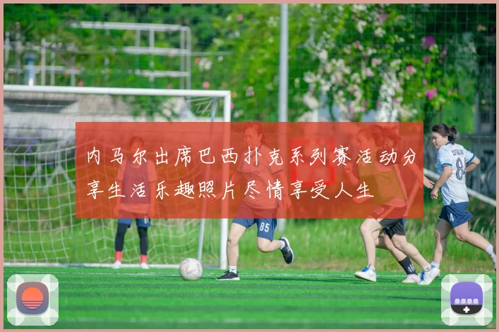内马尔出席巴西扑克系列赛活动分享生活乐趣照片尽情享受人生