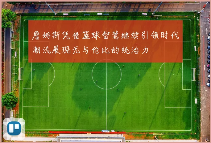 詹姆斯凭借篮球智慧继续引领时代潮流展现无与伦比的统治力