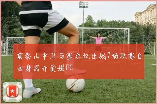 前泰山中卫马塞尔仅出战7场联赛自由身离开爱媛FC