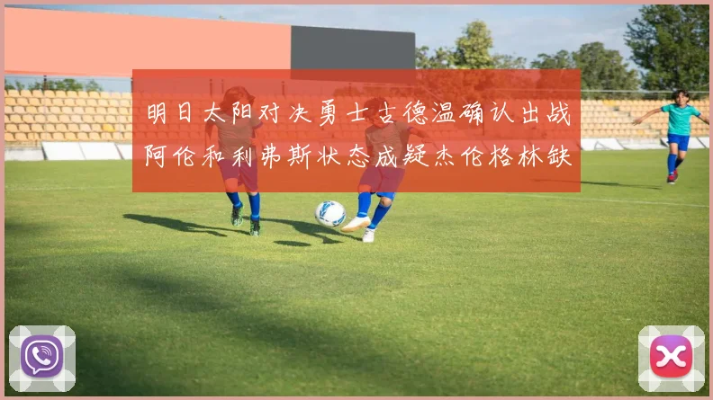 明日太阳对决勇士古德温确认出战阿伦和利弗斯状态成疑杰伦格林缺席比赛