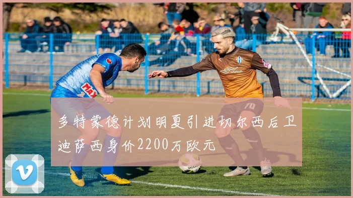 多特蒙德计划明夏引进切尔西后卫迪萨西身价2200万欧元