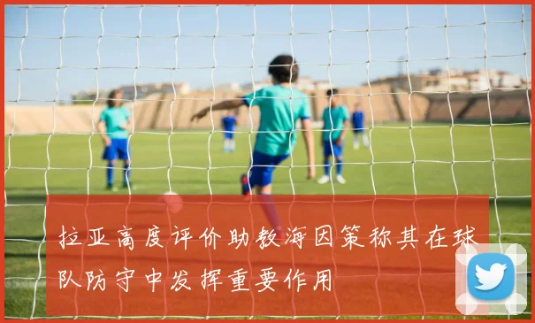 拉亚高度评价助教海因策称其在球队防守中发挥重要作用