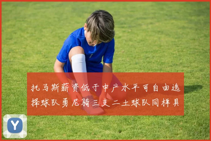 托马斯薪资低于中产水平可自由选择球队勇尼骑三支二土球队同样具竞争力