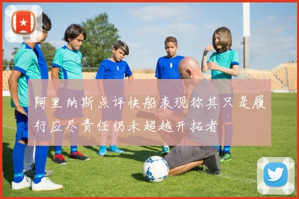 阿里纳斯点评快船表现称其只是履行应尽责任仍未超越开拓者