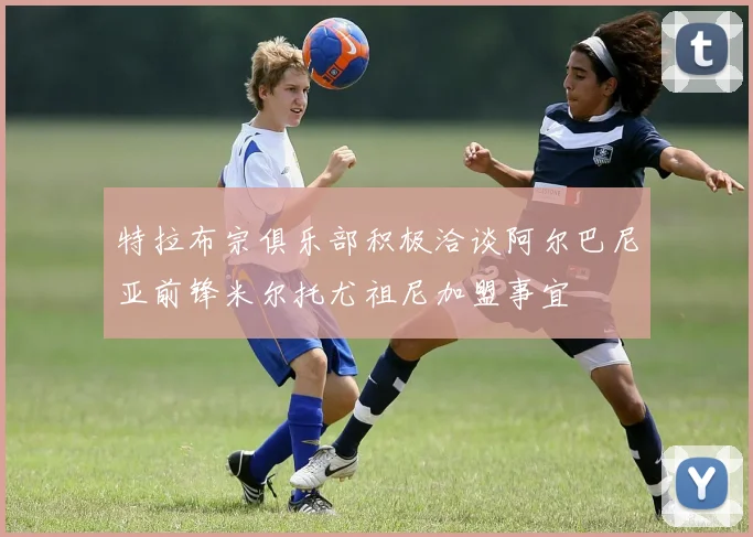 特拉布宗俱乐部积极洽谈阿尔巴尼亚前锋米尔托尤祖尼加盟事宜