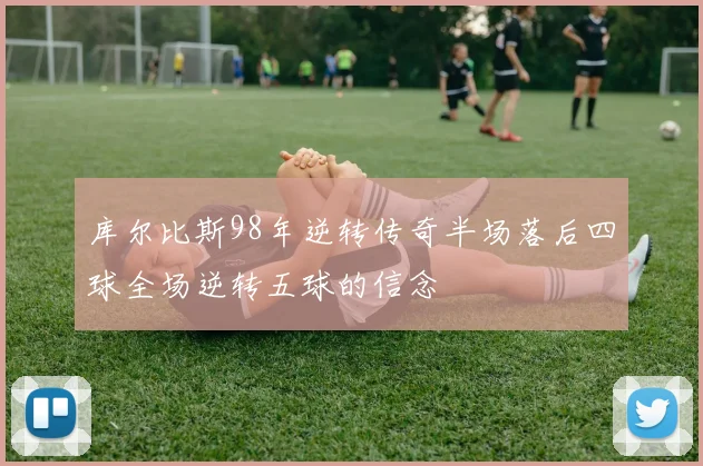 库尔比斯98年逆转传奇半场落后四球全场逆转五球的信念