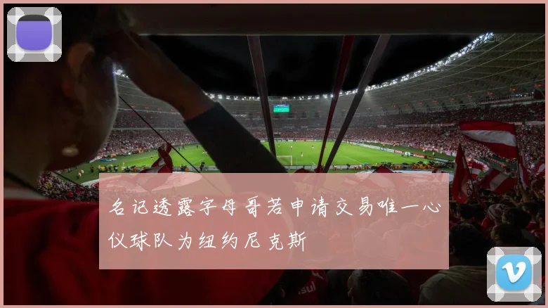 名记透露字母哥若申请交易唯一心仪球队为纽约尼克斯