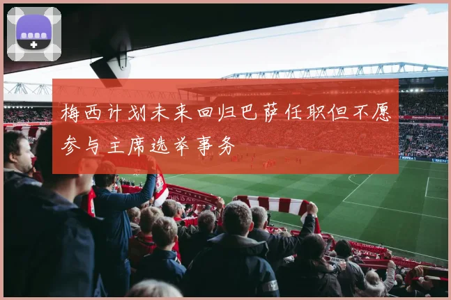 梅西计划未来回归巴萨任职但不愿参与主席选举事务