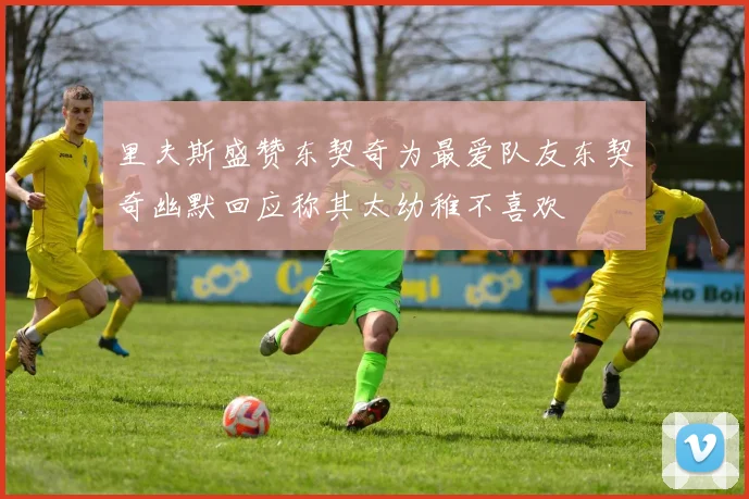 里夫斯盛赞东契奇为最爱队友东契奇幽默回应称其太幼稚不喜欢