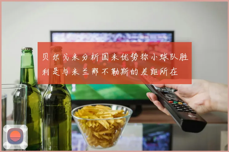 贝尔戈米分析国米优势称小球队胜利是与米兰那不勒斯的差距所在