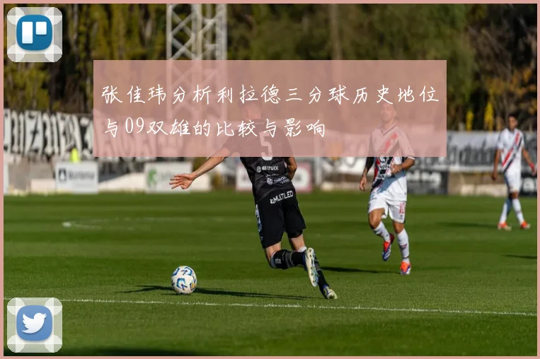 张佳玮分析利拉德三分球历史地位与09双雄的比较与影响