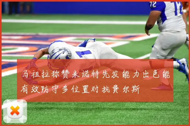 马祖拉称赞米诺特先发能力出色能有效防守多位置对抗费尔斯