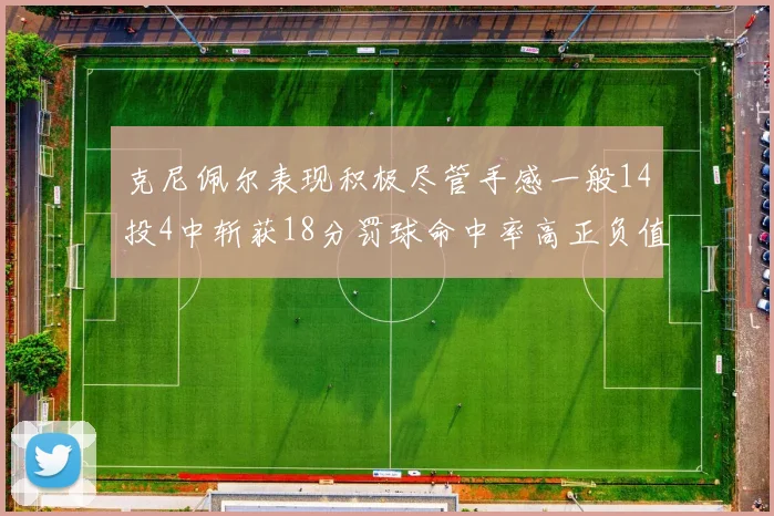 克尼佩尔表现积极尽管手感一般14投4中斩获18分罚球命中率高正负值显著提升