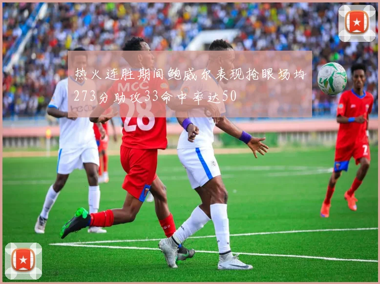 热火连胜期间鲍威尔表现抢眼场均273分助攻33命中率达50
