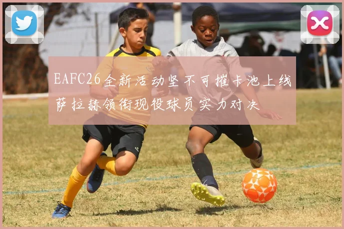 EAFC26全新活动坚不可摧卡池上线萨拉赫领衔现役球员实力对决