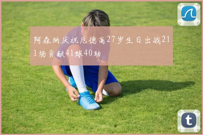阿森纳庆祝厄德高27岁生日出战211场贡献41球40助