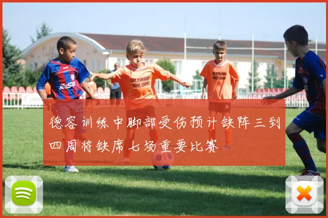 德容训练中脚部受伤预计缺阵三到四周将缺席七场重要比赛