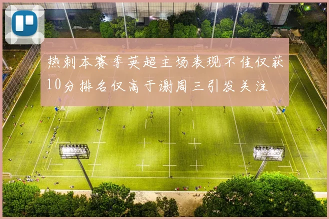 热刺本赛季英超主场表现不佳仅获10分排名仅高于谢周三引发关注