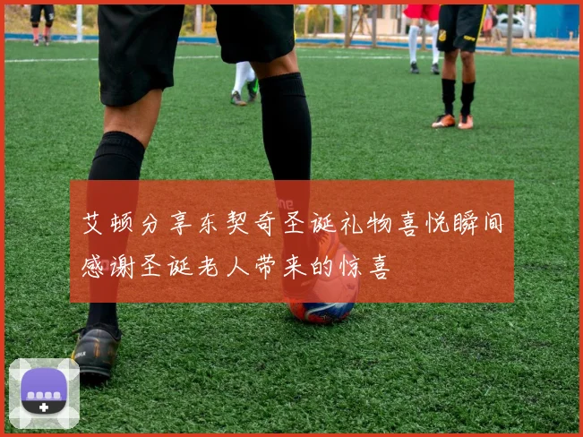 艾顿分享东契奇圣诞礼物喜悦瞬间感谢圣诞老人带来的惊喜