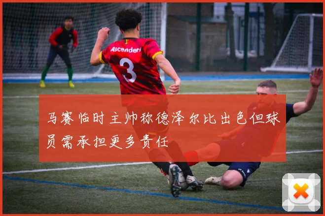 马赛临时主帅称德泽尔比出色但球员需承担更多责任
