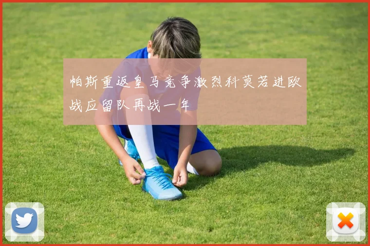 帕斯重返皇马竞争激烈科莫若进欧战应留队再战一年