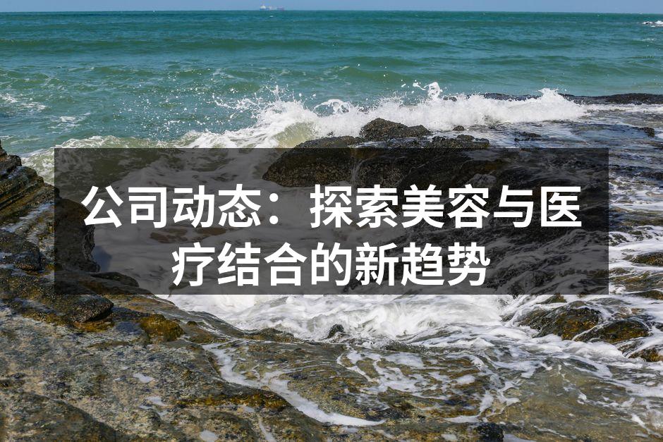 公司动态：探索美容与医疗结合的新趋势