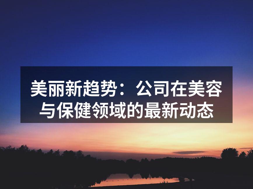 美丽新趋势：公司在美容与保健领域的最新动